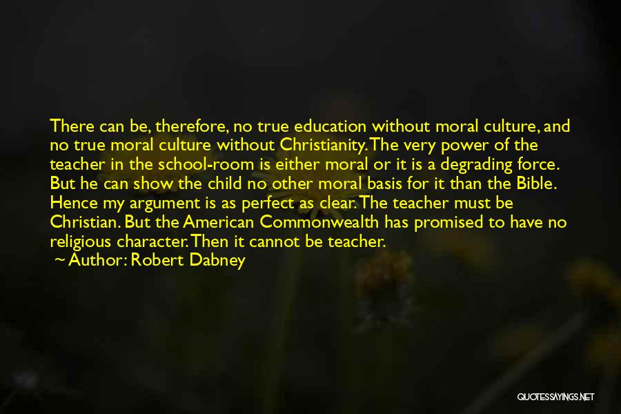 Robert Dabney Quotes: There Can Be, Therefore, No True Education Without Moral Culture, And No True Moral Culture Without Christianity. The Very Power