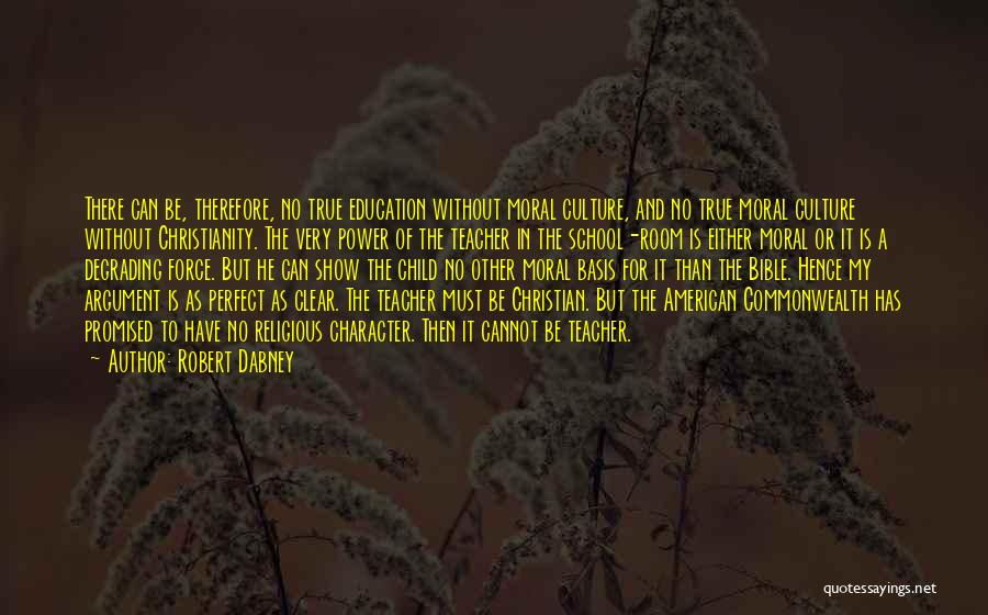 Robert Dabney Quotes: There Can Be, Therefore, No True Education Without Moral Culture, And No True Moral Culture Without Christianity. The Very Power