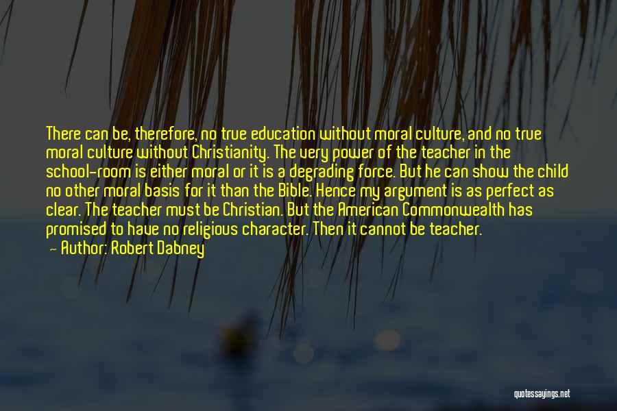 Robert Dabney Quotes: There Can Be, Therefore, No True Education Without Moral Culture, And No True Moral Culture Without Christianity. The Very Power