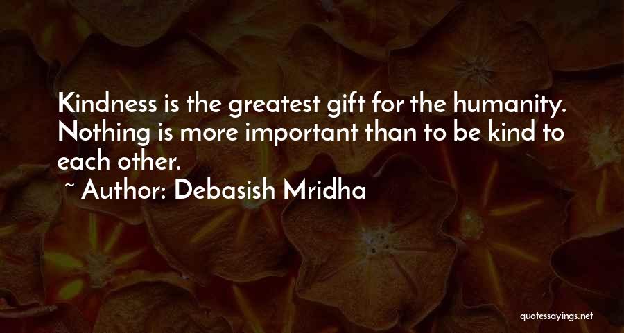 Debasish Mridha Quotes: Kindness Is The Greatest Gift For The Humanity. Nothing Is More Important Than To Be Kind To Each Other.