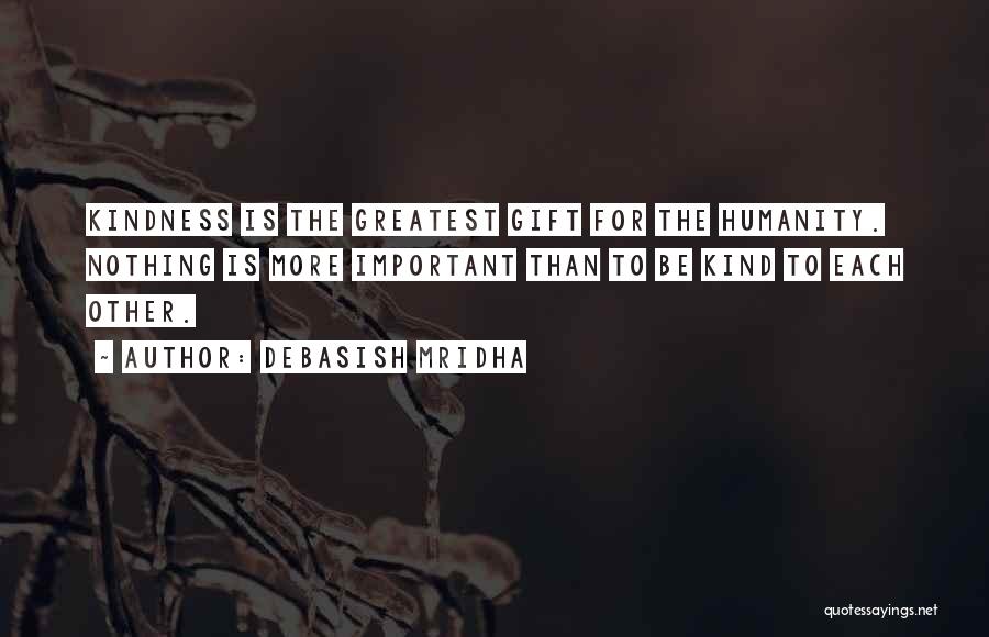 Debasish Mridha Quotes: Kindness Is The Greatest Gift For The Humanity. Nothing Is More Important Than To Be Kind To Each Other.