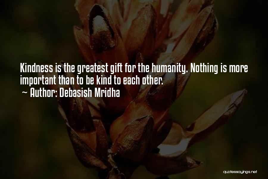 Debasish Mridha Quotes: Kindness Is The Greatest Gift For The Humanity. Nothing Is More Important Than To Be Kind To Each Other.