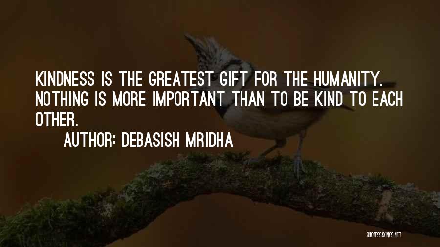 Debasish Mridha Quotes: Kindness Is The Greatest Gift For The Humanity. Nothing Is More Important Than To Be Kind To Each Other.