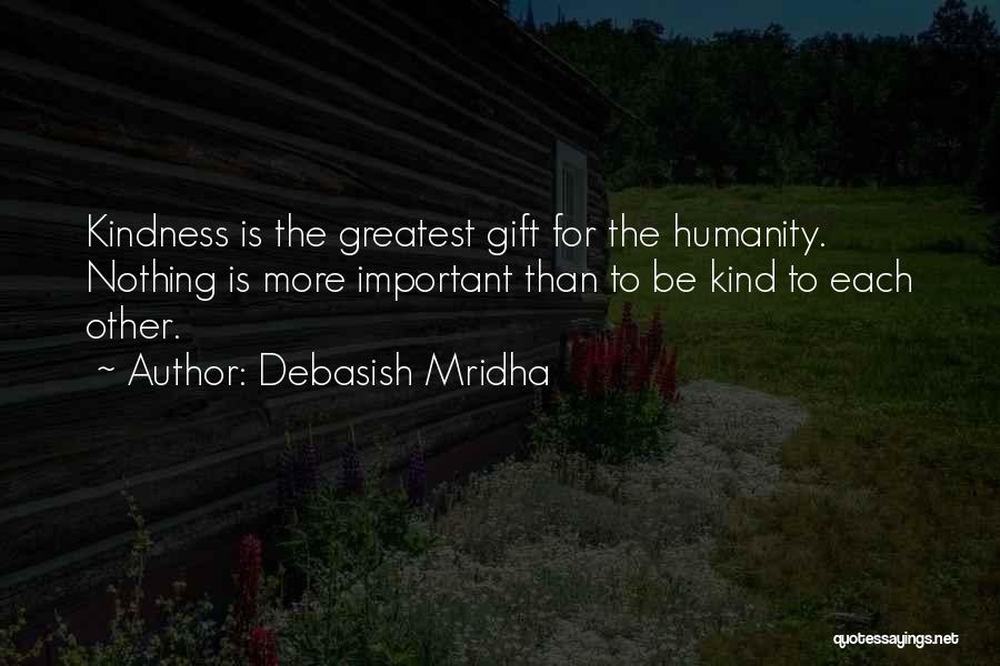 Debasish Mridha Quotes: Kindness Is The Greatest Gift For The Humanity. Nothing Is More Important Than To Be Kind To Each Other.