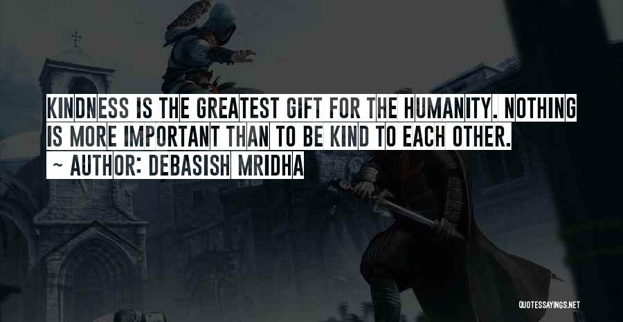 Debasish Mridha Quotes: Kindness Is The Greatest Gift For The Humanity. Nothing Is More Important Than To Be Kind To Each Other.