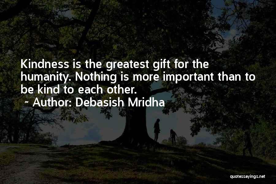 Debasish Mridha Quotes: Kindness Is The Greatest Gift For The Humanity. Nothing Is More Important Than To Be Kind To Each Other.