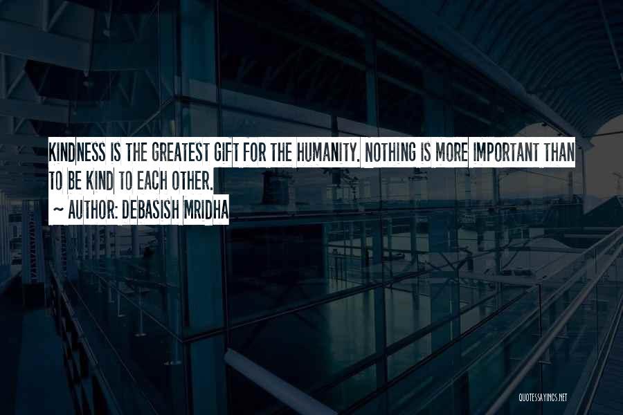 Debasish Mridha Quotes: Kindness Is The Greatest Gift For The Humanity. Nothing Is More Important Than To Be Kind To Each Other.