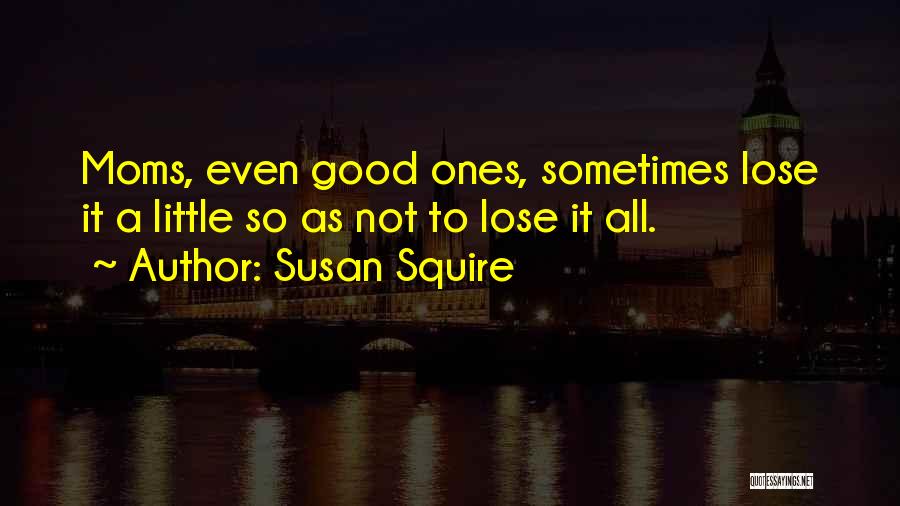 Susan Squire Quotes: Moms, Even Good Ones, Sometimes Lose It A Little So As Not To Lose It All.