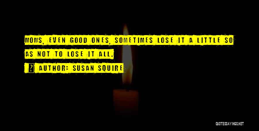 Susan Squire Quotes: Moms, Even Good Ones, Sometimes Lose It A Little So As Not To Lose It All.