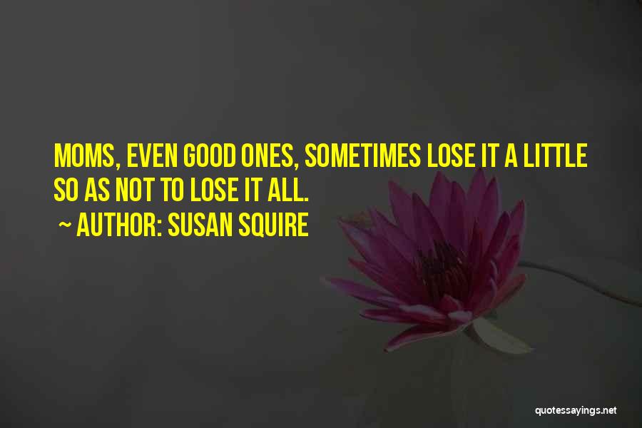 Susan Squire Quotes: Moms, Even Good Ones, Sometimes Lose It A Little So As Not To Lose It All.