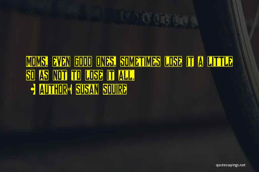 Susan Squire Quotes: Moms, Even Good Ones, Sometimes Lose It A Little So As Not To Lose It All.