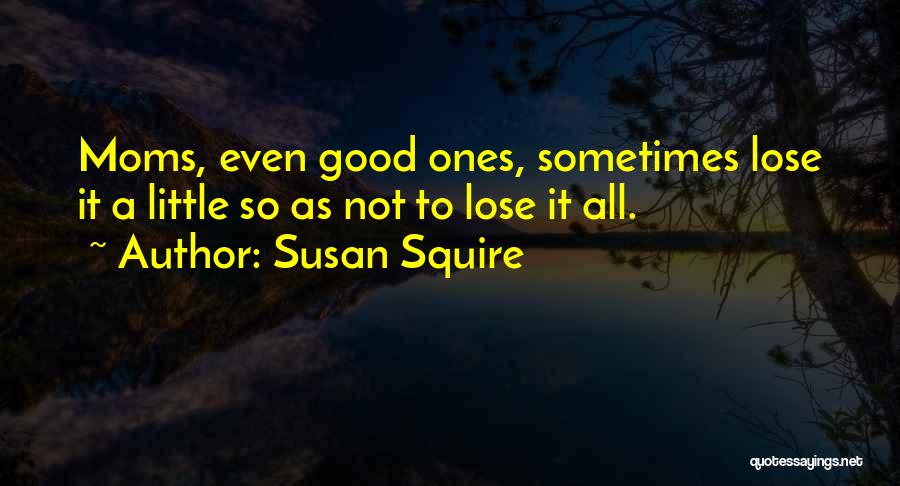 Susan Squire Quotes: Moms, Even Good Ones, Sometimes Lose It A Little So As Not To Lose It All.