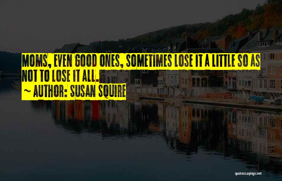 Susan Squire Quotes: Moms, Even Good Ones, Sometimes Lose It A Little So As Not To Lose It All.