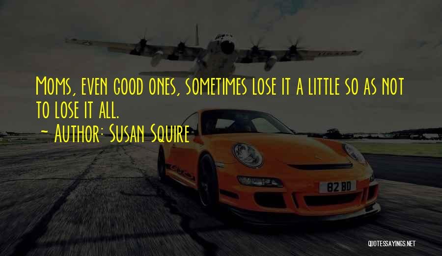 Susan Squire Quotes: Moms, Even Good Ones, Sometimes Lose It A Little So As Not To Lose It All.