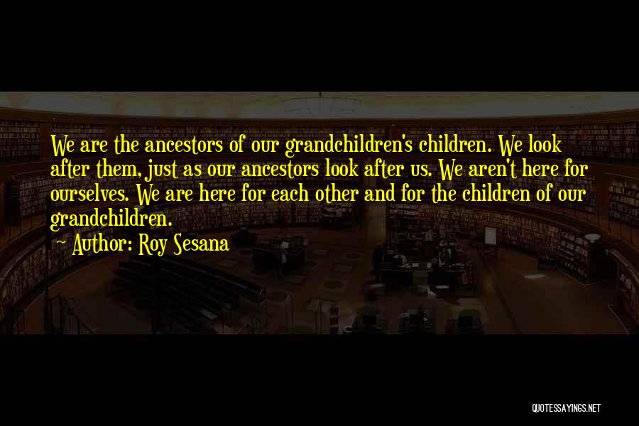 Roy Sesana Quotes: We Are The Ancestors Of Our Grandchildren's Children. We Look After Them, Just As Our Ancestors Look After Us. We