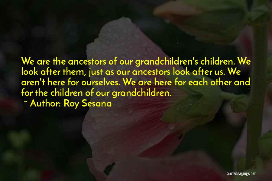 Roy Sesana Quotes: We Are The Ancestors Of Our Grandchildren's Children. We Look After Them, Just As Our Ancestors Look After Us. We