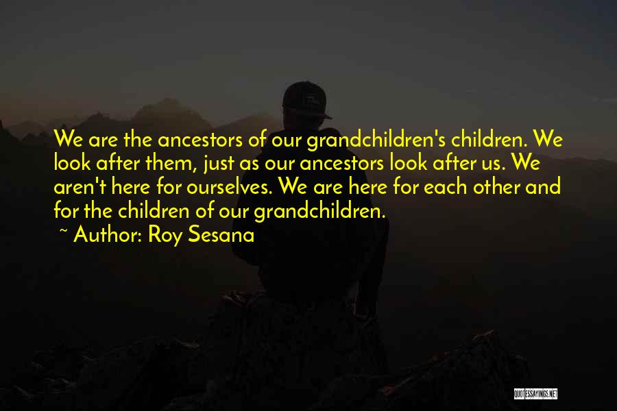 Roy Sesana Quotes: We Are The Ancestors Of Our Grandchildren's Children. We Look After Them, Just As Our Ancestors Look After Us. We
