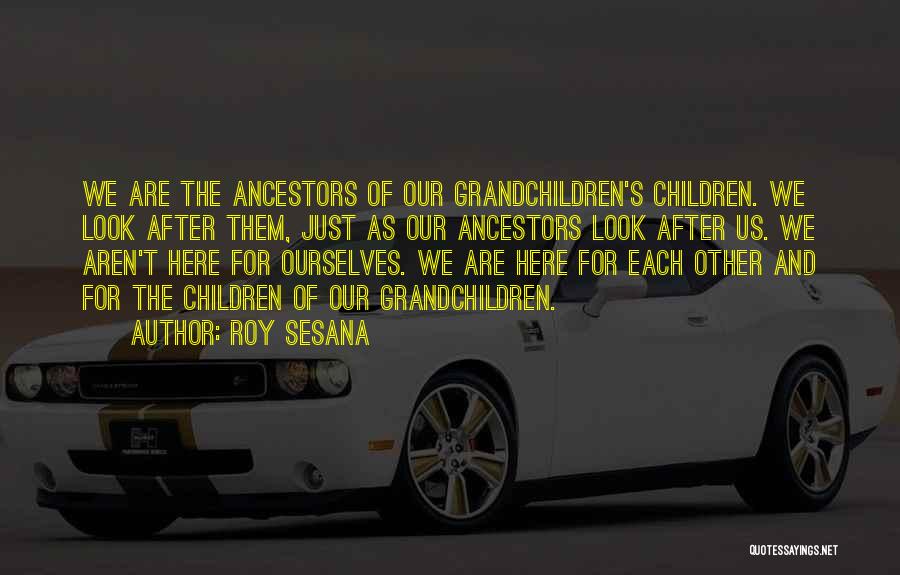 Roy Sesana Quotes: We Are The Ancestors Of Our Grandchildren's Children. We Look After Them, Just As Our Ancestors Look After Us. We