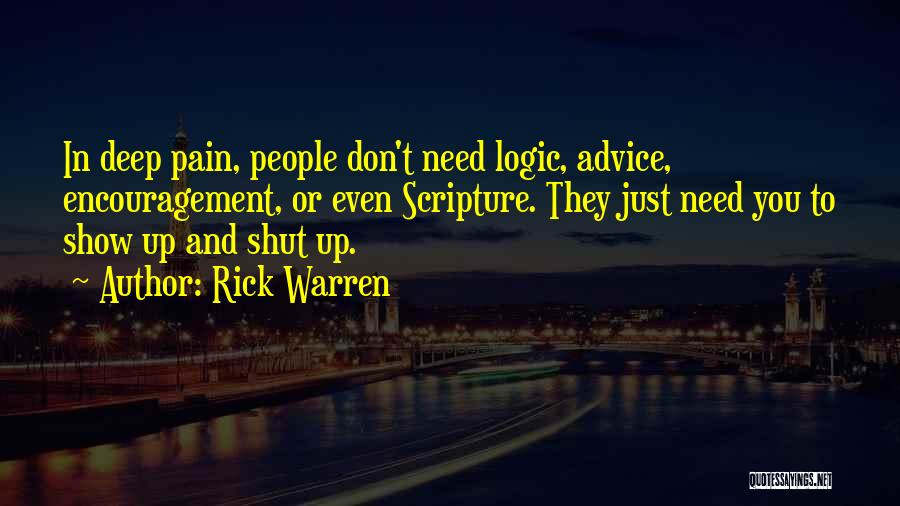 Rick Warren Quotes: In Deep Pain, People Don't Need Logic, Advice, Encouragement, Or Even Scripture. They Just Need You To Show Up And