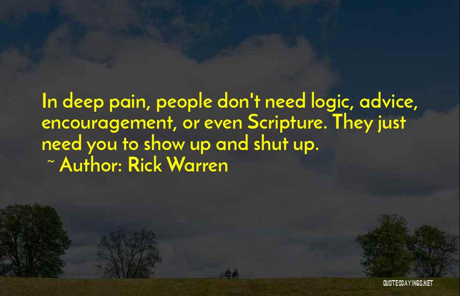 Rick Warren Quotes: In Deep Pain, People Don't Need Logic, Advice, Encouragement, Or Even Scripture. They Just Need You To Show Up And