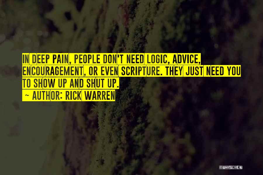 Rick Warren Quotes: In Deep Pain, People Don't Need Logic, Advice, Encouragement, Or Even Scripture. They Just Need You To Show Up And