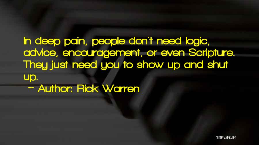 Rick Warren Quotes: In Deep Pain, People Don't Need Logic, Advice, Encouragement, Or Even Scripture. They Just Need You To Show Up And