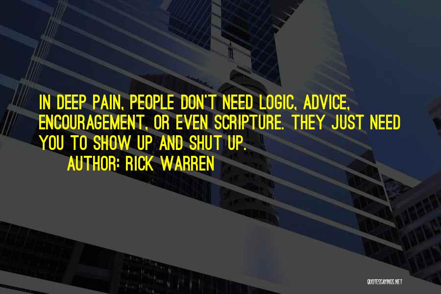 Rick Warren Quotes: In Deep Pain, People Don't Need Logic, Advice, Encouragement, Or Even Scripture. They Just Need You To Show Up And