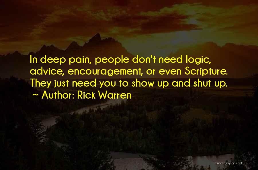 Rick Warren Quotes: In Deep Pain, People Don't Need Logic, Advice, Encouragement, Or Even Scripture. They Just Need You To Show Up And