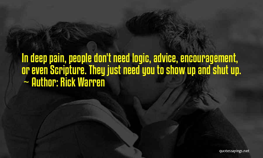 Rick Warren Quotes: In Deep Pain, People Don't Need Logic, Advice, Encouragement, Or Even Scripture. They Just Need You To Show Up And