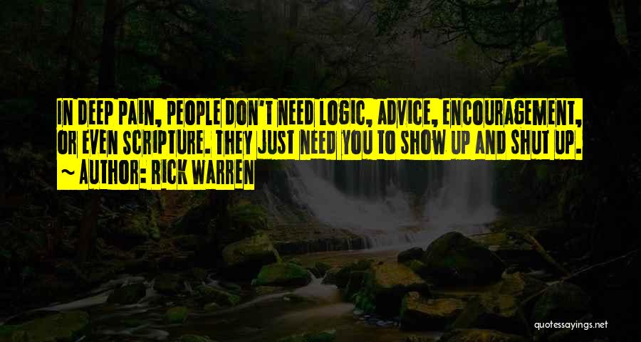 Rick Warren Quotes: In Deep Pain, People Don't Need Logic, Advice, Encouragement, Or Even Scripture. They Just Need You To Show Up And