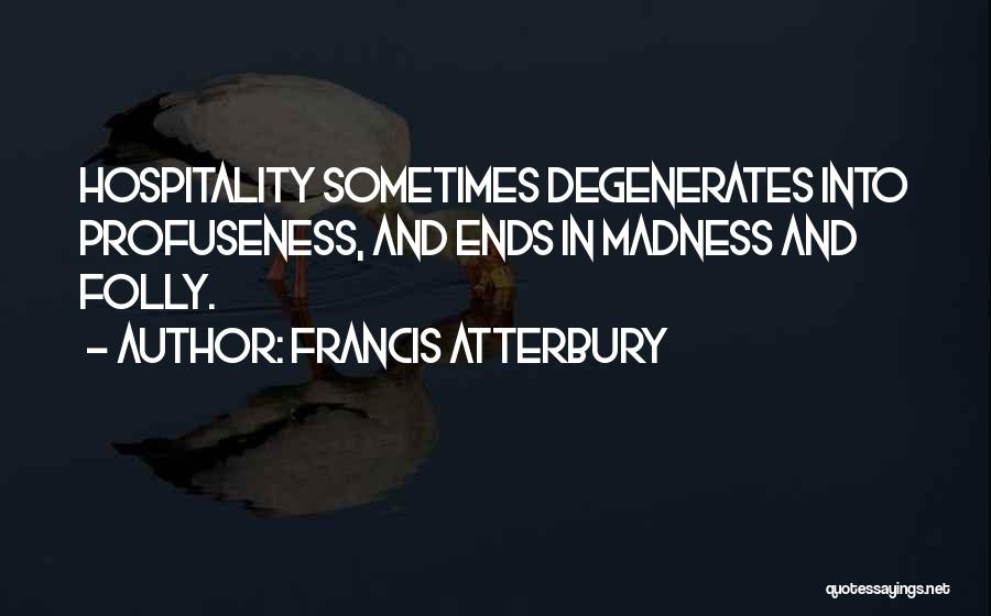 Francis Atterbury Quotes: Hospitality Sometimes Degenerates Into Profuseness, And Ends In Madness And Folly.