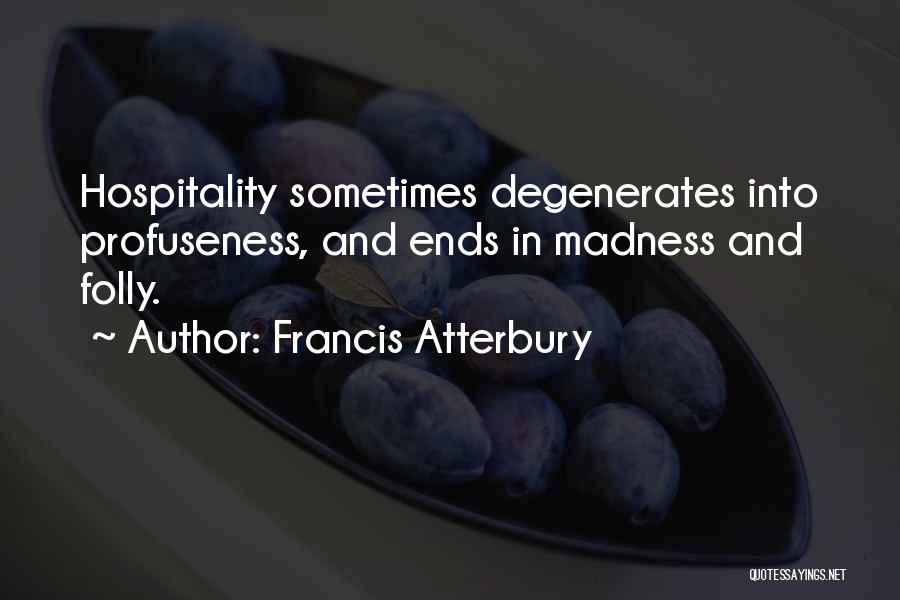 Francis Atterbury Quotes: Hospitality Sometimes Degenerates Into Profuseness, And Ends In Madness And Folly.