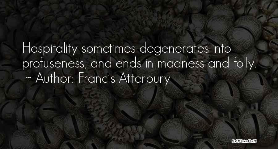 Francis Atterbury Quotes: Hospitality Sometimes Degenerates Into Profuseness, And Ends In Madness And Folly.
