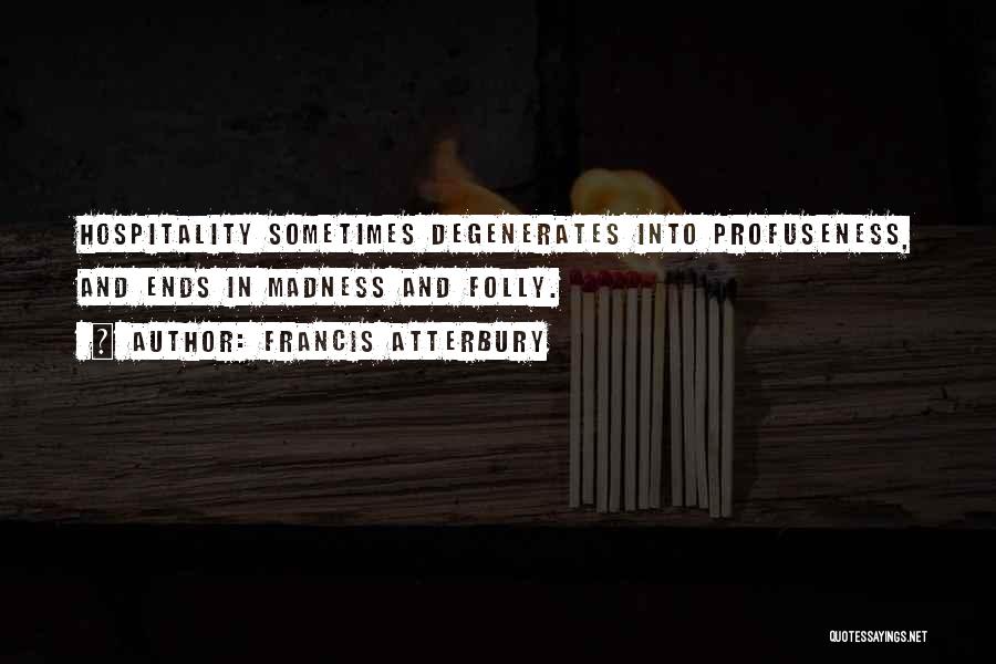 Francis Atterbury Quotes: Hospitality Sometimes Degenerates Into Profuseness, And Ends In Madness And Folly.