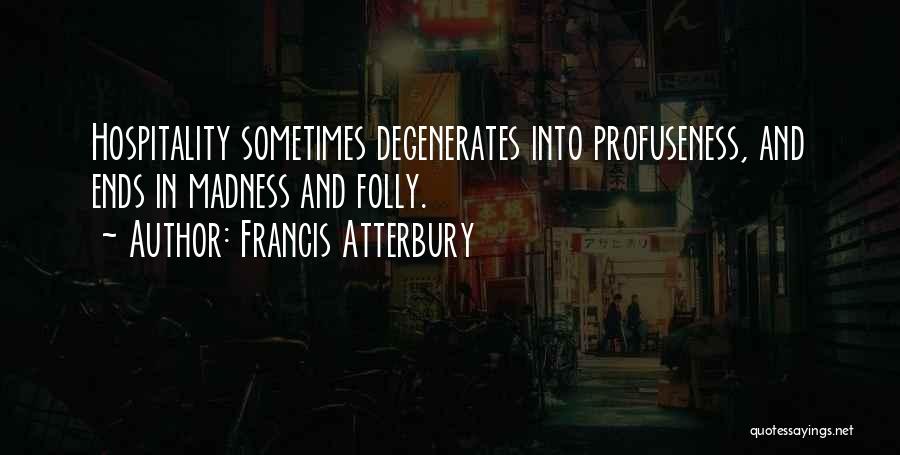 Francis Atterbury Quotes: Hospitality Sometimes Degenerates Into Profuseness, And Ends In Madness And Folly.