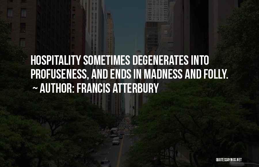 Francis Atterbury Quotes: Hospitality Sometimes Degenerates Into Profuseness, And Ends In Madness And Folly.
