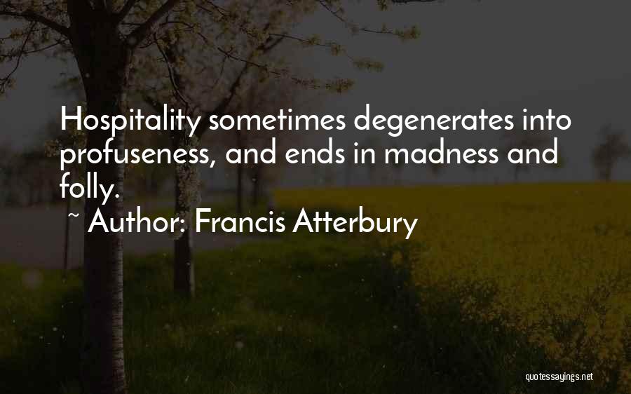 Francis Atterbury Quotes: Hospitality Sometimes Degenerates Into Profuseness, And Ends In Madness And Folly.