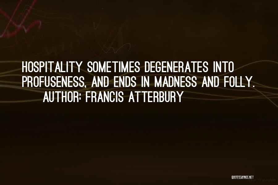 Francis Atterbury Quotes: Hospitality Sometimes Degenerates Into Profuseness, And Ends In Madness And Folly.