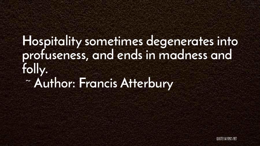 Francis Atterbury Quotes: Hospitality Sometimes Degenerates Into Profuseness, And Ends In Madness And Folly.