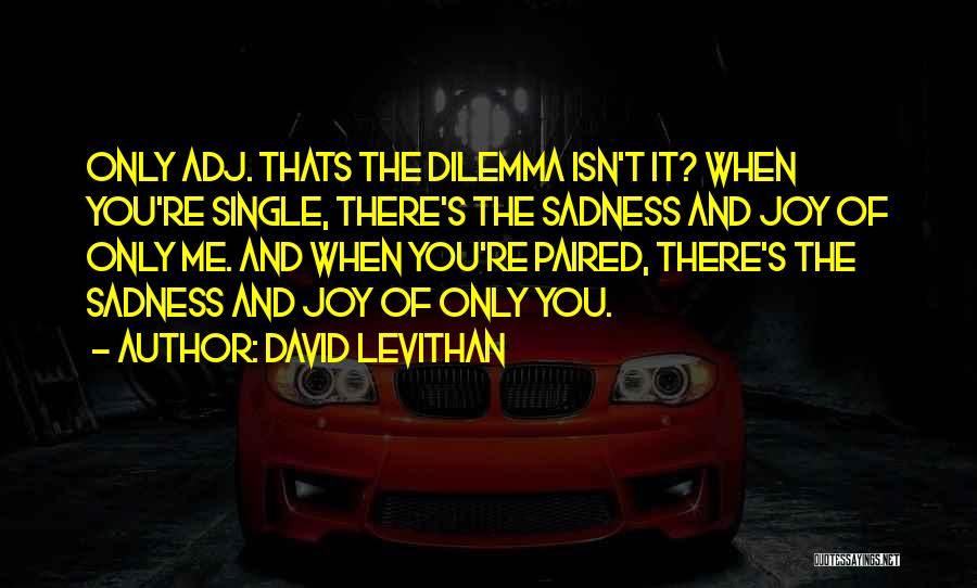 David Levithan Quotes: Only Adj. Thats The Dilemma Isn't It? When You're Single, There's The Sadness And Joy Of Only Me. And When