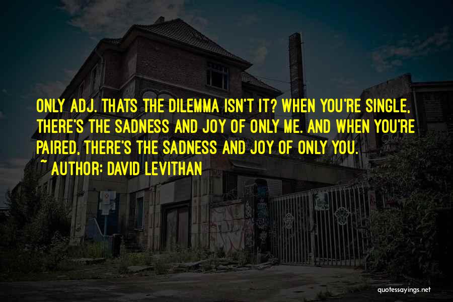 David Levithan Quotes: Only Adj. Thats The Dilemma Isn't It? When You're Single, There's The Sadness And Joy Of Only Me. And When