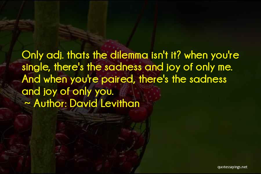 David Levithan Quotes: Only Adj. Thats The Dilemma Isn't It? When You're Single, There's The Sadness And Joy Of Only Me. And When