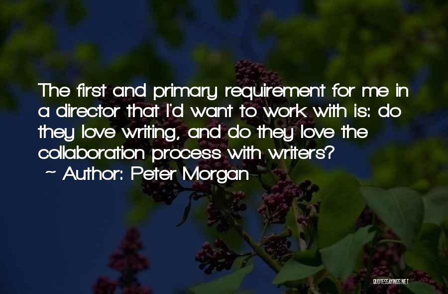 Peter Morgan Quotes: The First And Primary Requirement For Me In A Director That I'd Want To Work With Is: Do They Love