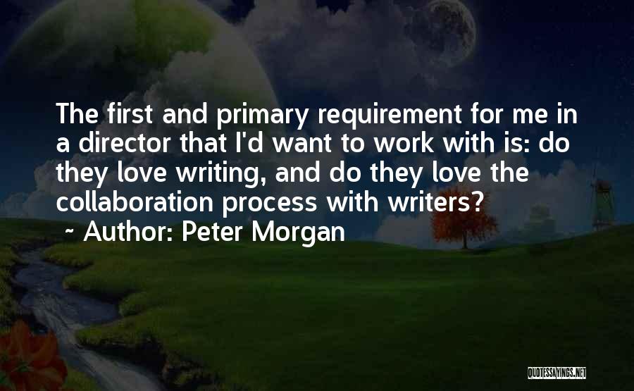 Peter Morgan Quotes: The First And Primary Requirement For Me In A Director That I'd Want To Work With Is: Do They Love