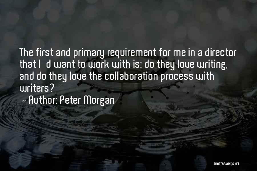 Peter Morgan Quotes: The First And Primary Requirement For Me In A Director That I'd Want To Work With Is: Do They Love