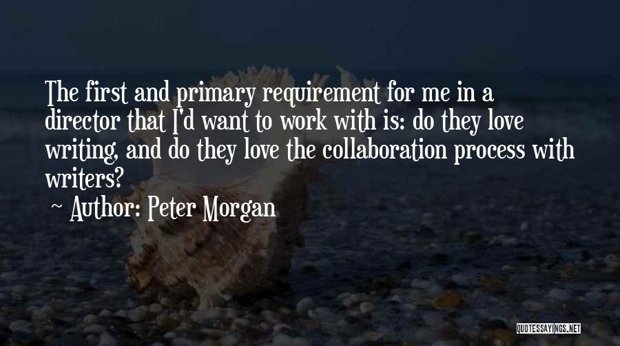 Peter Morgan Quotes: The First And Primary Requirement For Me In A Director That I'd Want To Work With Is: Do They Love