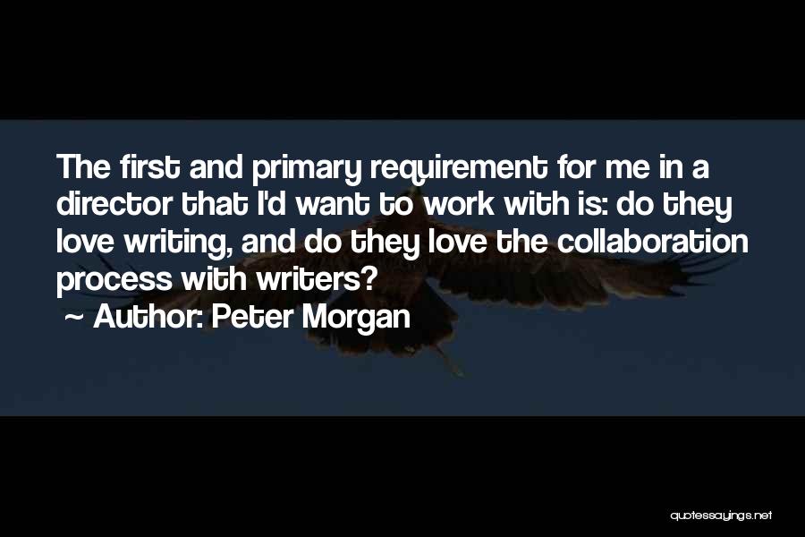 Peter Morgan Quotes: The First And Primary Requirement For Me In A Director That I'd Want To Work With Is: Do They Love