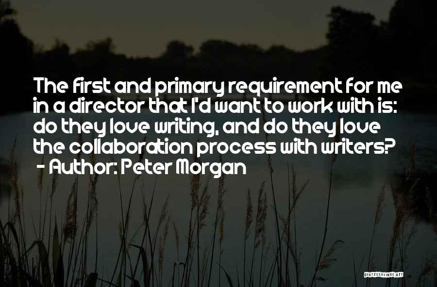 Peter Morgan Quotes: The First And Primary Requirement For Me In A Director That I'd Want To Work With Is: Do They Love