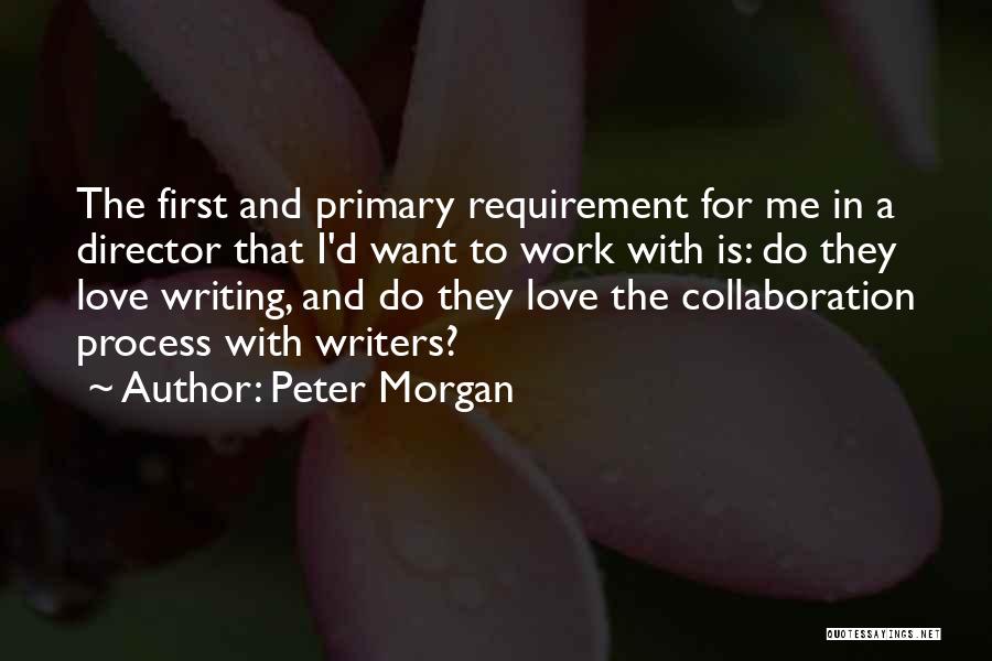 Peter Morgan Quotes: The First And Primary Requirement For Me In A Director That I'd Want To Work With Is: Do They Love