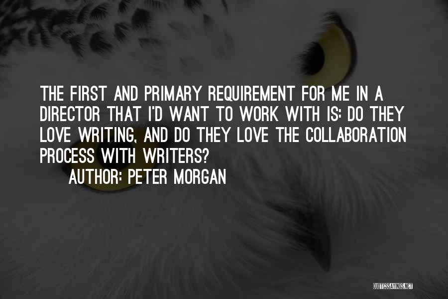 Peter Morgan Quotes: The First And Primary Requirement For Me In A Director That I'd Want To Work With Is: Do They Love